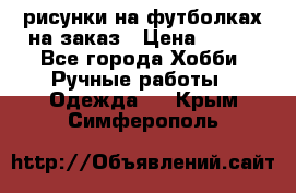 рисунки на футболках на заказ › Цена ­ 600 - Все города Хобби. Ручные работы » Одежда   . Крым,Симферополь
